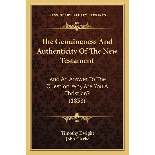 The Genuineness And Authenticity Of The New Testament: And An Answer To The Question, Why Are You A Christian? (1838)
