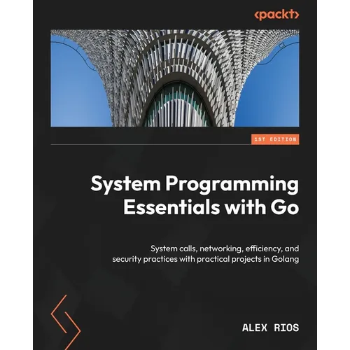 System Programming Essentials with Go: System calls, networking, efficiency, and security practices with practical projects in Golang