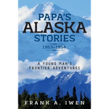 Papa's Alaska Stories 1953 - 1954: A Young Man's Frontier Adventures