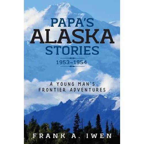 Papa's Alaska Stories 1953 - 1954: A Young Man's Frontier Adventures
