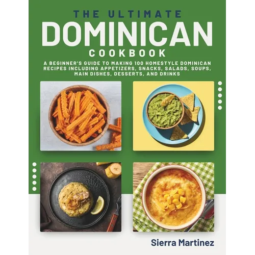 The Ultimate Dominican Cookbook: A Beginner's Guide to Making 100 Homestyle Dominican Recipes Including Appetizers, Snacks, Salads, Soups, Main Dishes