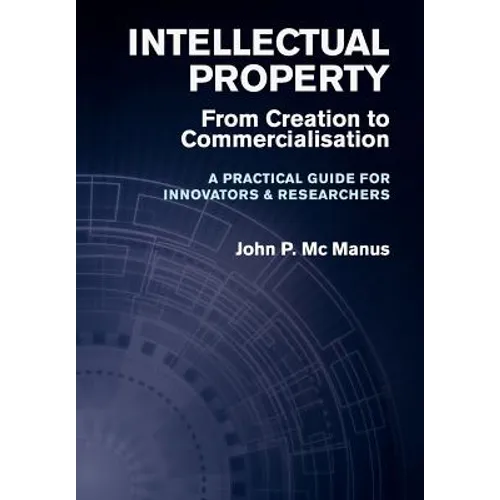Intellectual Property: From Creation to Commercialisation - A Practical Guide for Innovators & Researchers