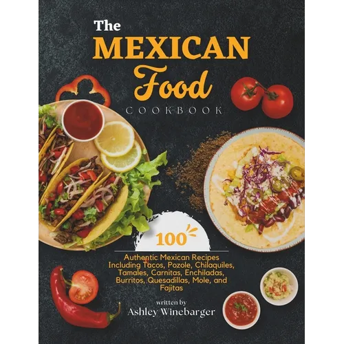 The Mexican Food Cookbook: 100 Authentic Mexican Recipes Including Tacos, Pozole, Chilaquiles, Tamales, Carnitas, Enchiladas, Burritos, Quesadill