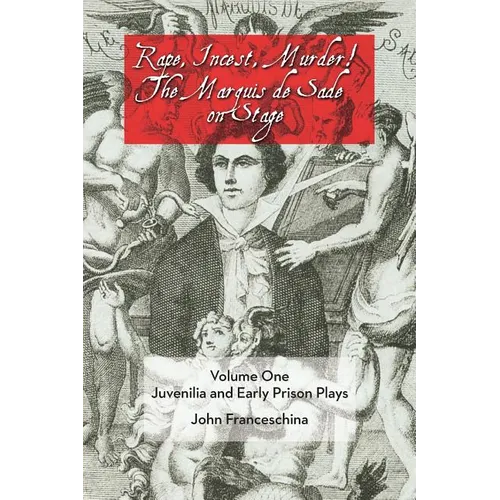 Rape, Incest, Murder! the Marquis de Sade on Stage Volume One: Juvenilia and Early Prison Plays