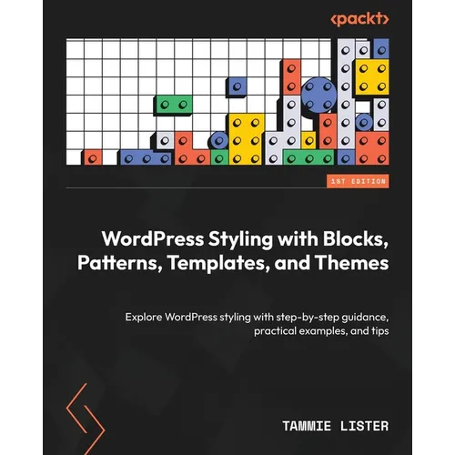 WordPress Styling with Blocks, Patterns, Templates, and Themes: Explore WordPress styling with step-by-step guidance, practical examples, and tips