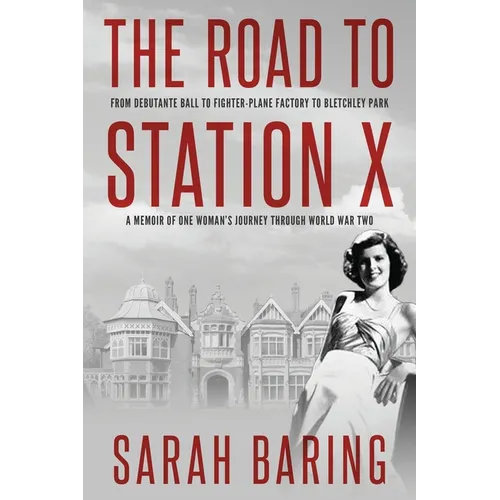 The Road to Station X: From Debutante Ball to Fighter-Plane Factory to Bletchley Park, a Memoir of One Woman's Journey Through World War Two