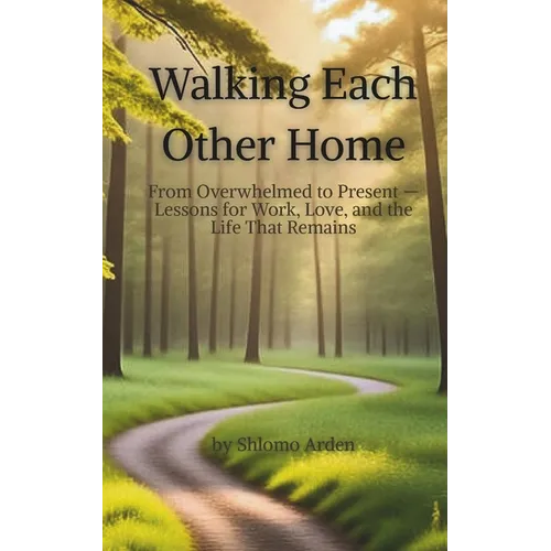 Walking Each Other Home: From Overwhelmed to Present - Lessons for Work, Love, and the Life That Remains