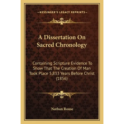 A Dissertation On Sacred Chronology: Containing Scripture Evidence To Show That The Creation Of Man Took Place 5,833 Years Before Christ (1856)