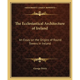 The Ecclesiastical Architecture of Ireland: An Essay on the Origins of Round Towers in Ireland - Paperback