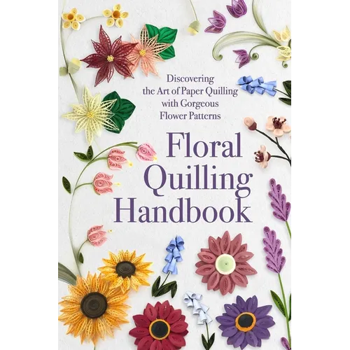 Floral Quilling Handbook: Discovering the Art of Paper Quilling with Gorgeous Flower Patterns