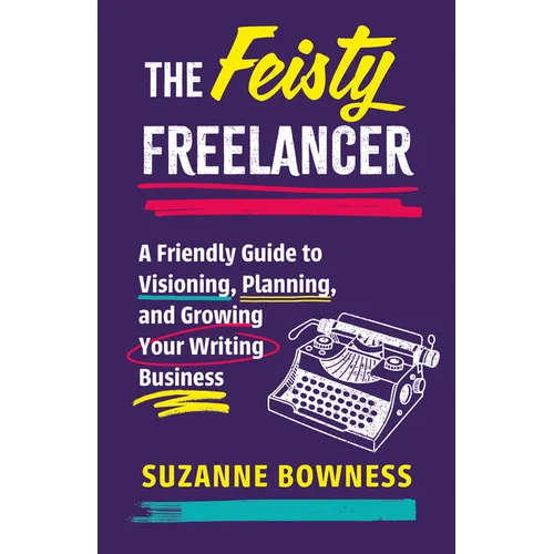 The Feisty Freelancer: A Friendly Guide to Visioning, Planning, and Growing Your Writing Business