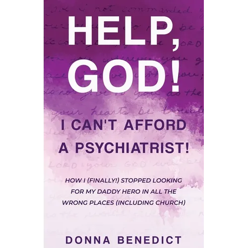 Help, God! I Can't Afford a Psychiatrist!: How I (Finally!) Stopped Looking for My Daddy Hero in All the Wrong Places (Including Church)