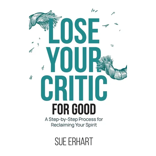 Lose Your Critic for Good: A Step-by-Step Process for Reclaiming Your Spirit.