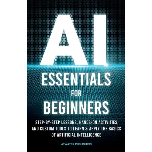 AI Essentials for Beginners: Step-by-Step Lessons, Hands-on Activities, and Custom Tools to Learn & Apply the Basics of Artificial Intelligence