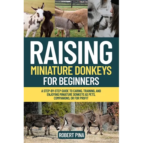 Raising Miniature Donkeys For Beginners: A Step-by-Step Guide to Caring, Training, and Enjoying Miniature Donkeys as Pets, Companions, or for Profit