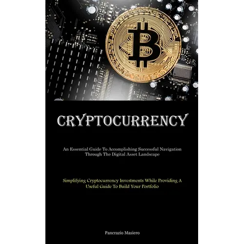 Cryptocurrency: An Essential Guide To Accomplishing Successful Navigation Through The Digital Asset Landscape (Simplifying Cryptocurrency Investments
