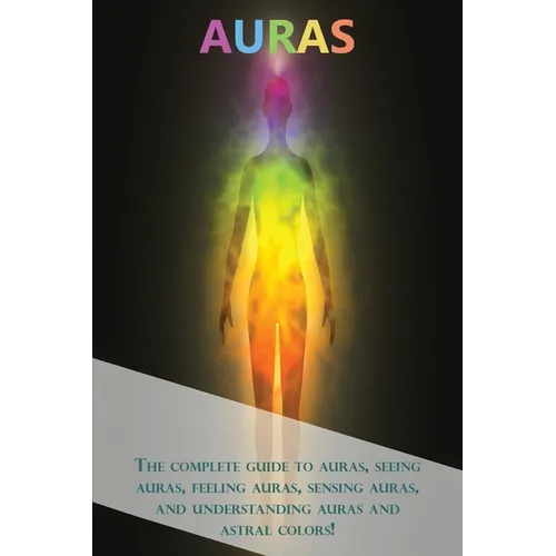 Auras: The complete guide to auras, seeing auras, feeling auras, sensing auras, and understanding auras and astral colors!
