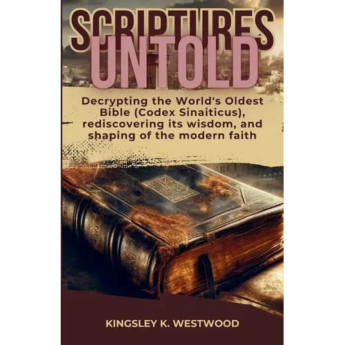 Scriptures Untold: Decrypting the World's Oldest Bible (Codex Sinaiticus), rediscovering its wisdom, and shaping of the modern faith