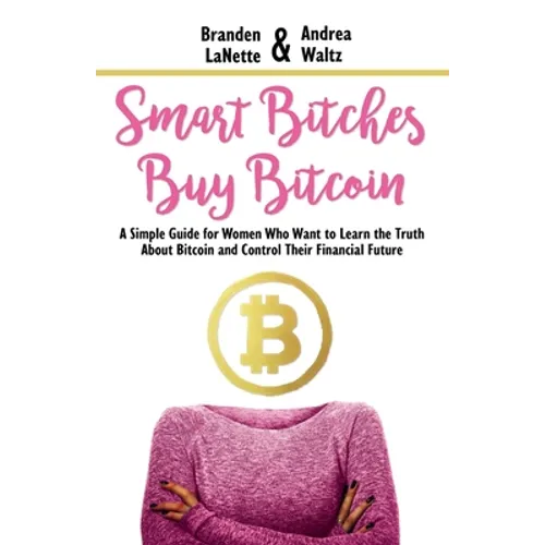 Smart Bitches Buy Bitcoin: A Simple Guide for Women Who Want to Learn the Truth About Bitcoin and Control Their Financial Future