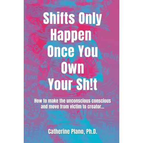 Shifts Only Happen Once You Own Your Sh!t: How to make the unconscious conscious and move from victim to creator...