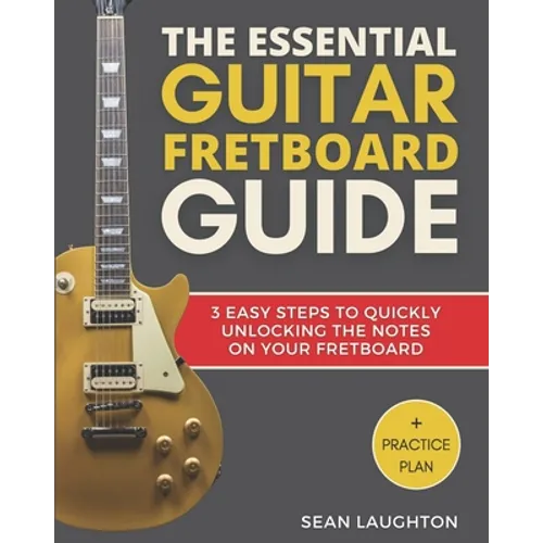 The Essential Guitar Fretboard Guide: 3 Easy Steps To Quickly Unlocking The Notes On Your Fretboard