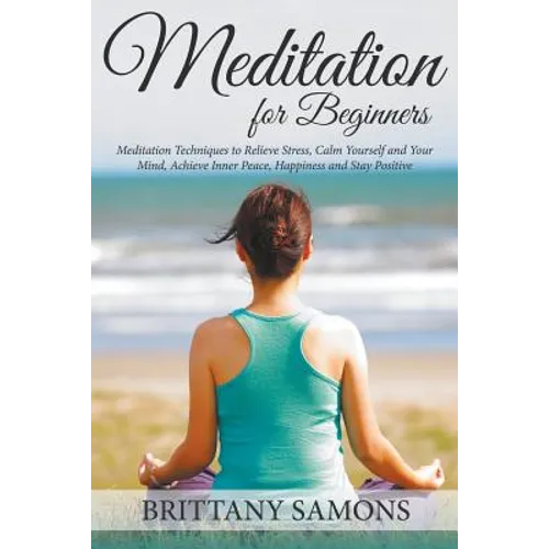 Meditation For Beginners: Meditation Techniques to Relieve Stress, Calm Yourself and Your Mind, Achieve Inner Peace, Happiness and Stay Positive