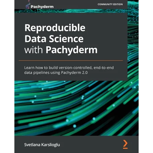 Reproducible Data Science with Pachyderm: Learn how to build version-controlled, end-to-end data pipelines using Pachyderm 2.0