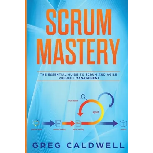 Scrum: Mastery - The Essential Guide to Scrum and Agile Project Management (Lean Guides with Scrum, Sprint, Kanban, DSDM, XP & Crystal)
