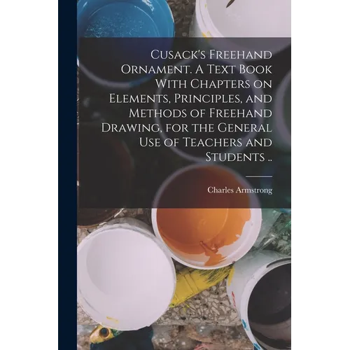 Cusack's Freehand Ornament. A Text Book With Chapters on Elements, Principles, and Methods of Freehand Drawing, for the General use of Teachers and St