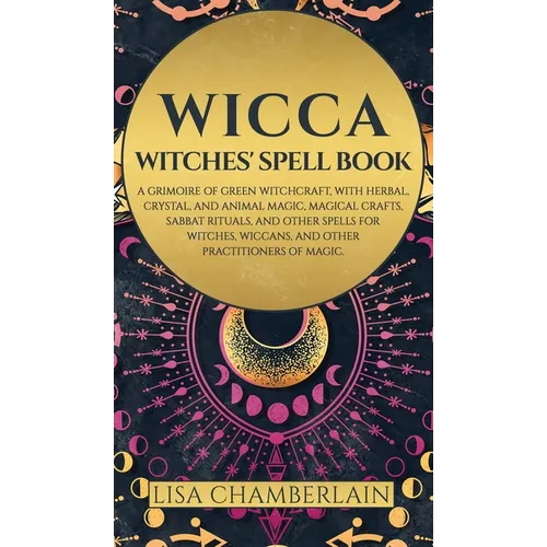 Wicca: Witches' Spell Book: A Grimoire of Green Witchcraft, with Herbal, Crystal, and Animal Magic, Magical Crafts, Sabbat Rituals, and Spells for Wit