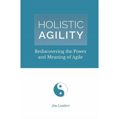 Holistic Agility: Rediscovering the Power and Meaning of Agile
