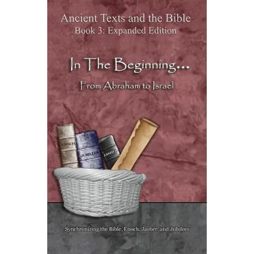 In The Beginning... From Abraham to Israel - Expanded Edition: Synchronizing the Bible, Enoch, Jasher, and Jubilees