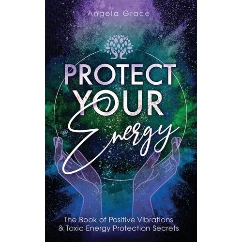 Protect Your Energy: The Book of Positive Vibrations & Toxic Energy Protection Secrets