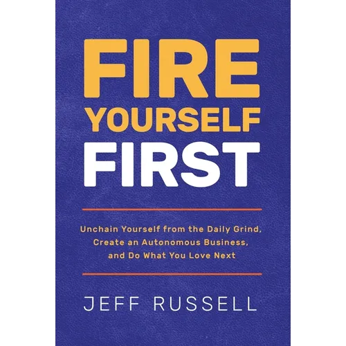 Fire Yourself First: Unchain Yourself from the Daily Grind, Create an Autonomous Business, and Do What You Love Next