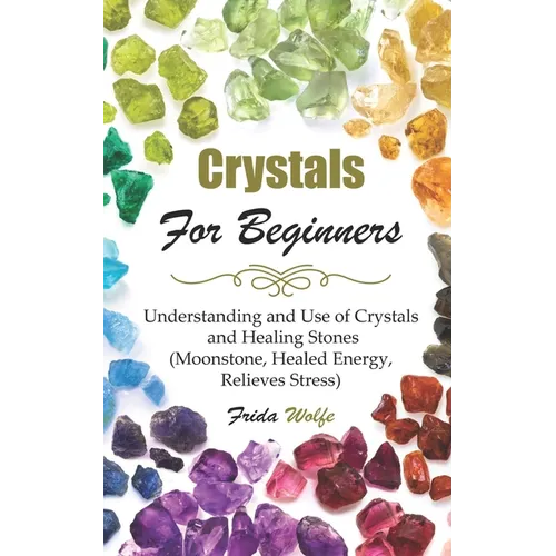 Crystals For Beginners: Understanding and Use of Crystals and Healing Stones (Moonstone, Healed Energy, Relieves Stress)