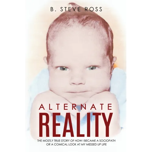 Alternate Reality: The Mostly True Story of How I Became a Sociopath or a Comical Look at My Messed Up Life