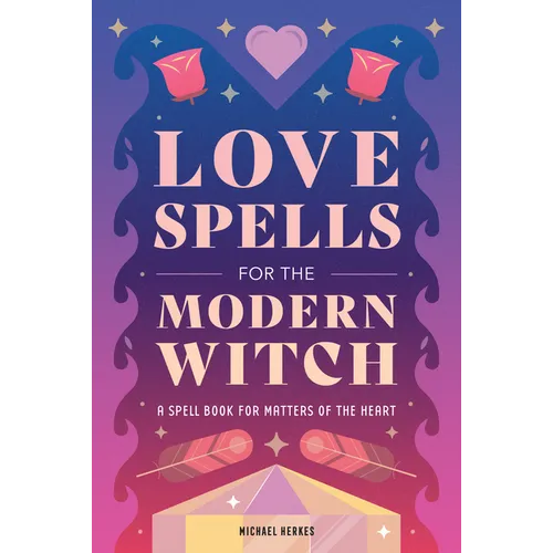 Love Spells for the Modern Witch: A Spell Book for Matters of the Heart