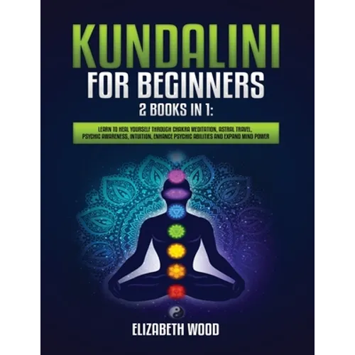 Kundalini for Beginners: 2 Books in 1: Learn to Heal Yourself through Chakra Meditation, Astral Travel, Psychic Awareness, Intuition, Enhance Psychic