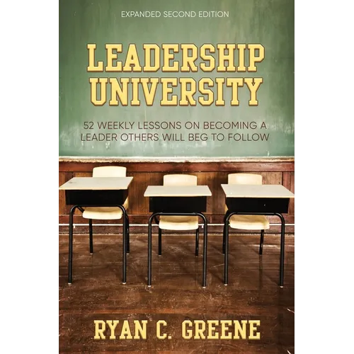 Leadership University: 52 Weekly Leadership Lessons On Becoming The Leader Others Will Beg To Follow