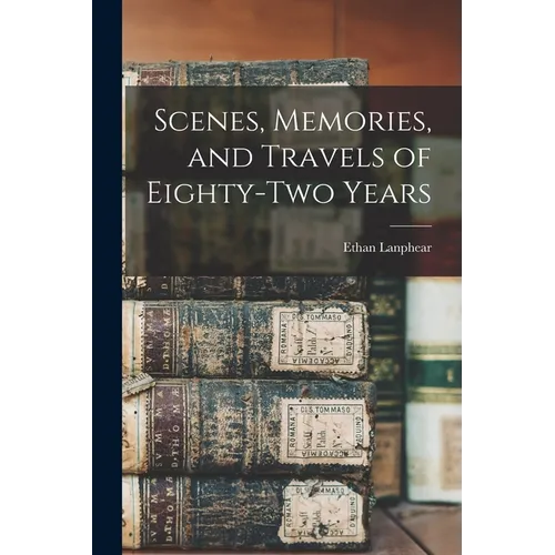 Scenes, Memories, and Travels of Eighty-Two Years