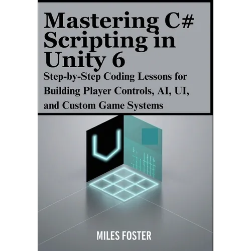 Mastering C# Scripting in Unity 6: Step-by-Step Coding Lessons for Building Player Controls, AI, UI, and Custom Game Systems
