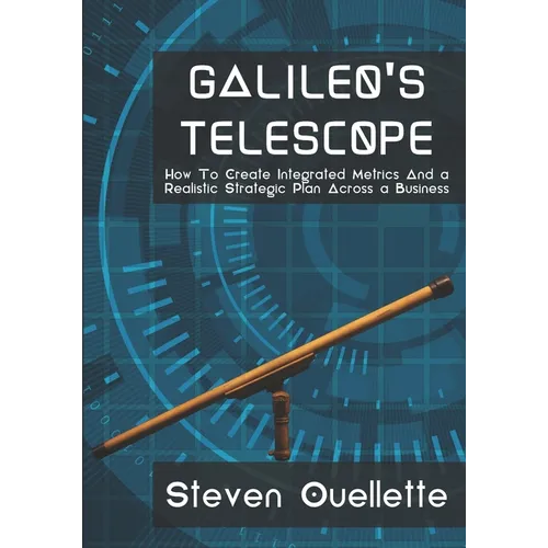 Galileo's Telescope: How To Create Integrated Metrics And a Realistic Strategic Plan Across a Business