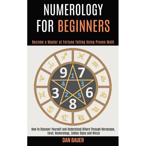 Numerology for Beginners: How to Discover Yourself and Understand Others Through Horoscope, Tarot, Numerology, Zodiac Signs and Wicca (Become a Master