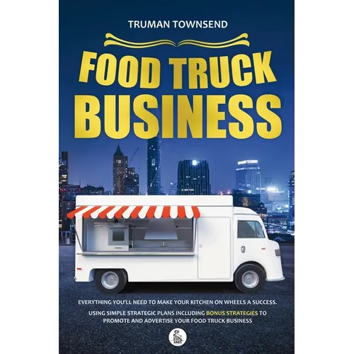 Food Truck Business: Everything You'll Need To Make Your Kitchen On Wheels A Success. Using Simple Strategic Plans Including Bonus Strategies To Promo
