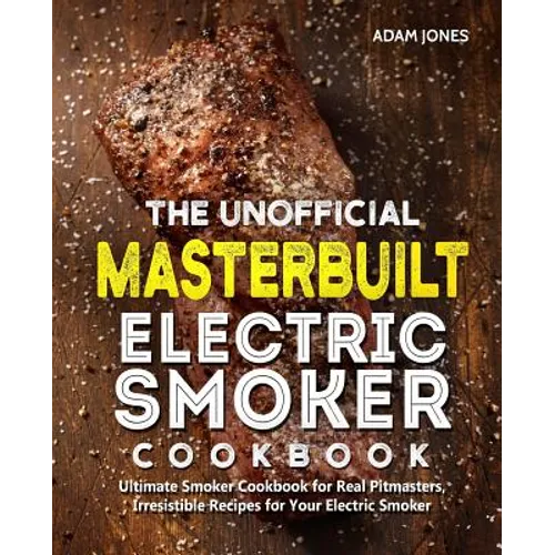 The Unofficial Masterbuilt Electric Smoker Cookbook: Ultimate Smoker Cookbook for Real Pitmasters, Irresistible Recipes for Your Electric Smoker