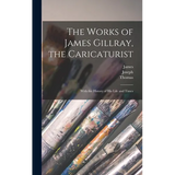 The Works of James Gillray, the Caricaturist; With the History of His Life and Times