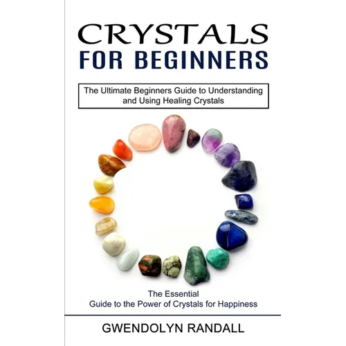 Crystals for Beginners: The Essential Guide to the Power of Crystals for Happiness (The Ultimate Beginners Guide to Understanding and Using Healing Cr