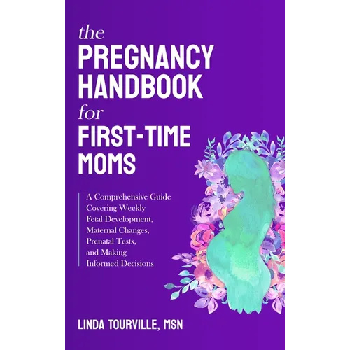 The Pregnancy Handbook for First-Time Moms: A Comprehensive Guide Covering Weekly Fetal Development, Maternal Changes, Prenatal Tests, and Making Info