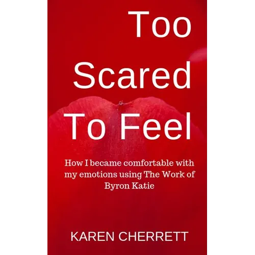 Too Scared To Feel: How I Became Comfortable With My Emotions Using The Work of Byron Katie