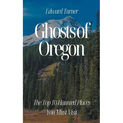 Ghosts of Oregon: The Top 10 Haunted Places You Must Visit